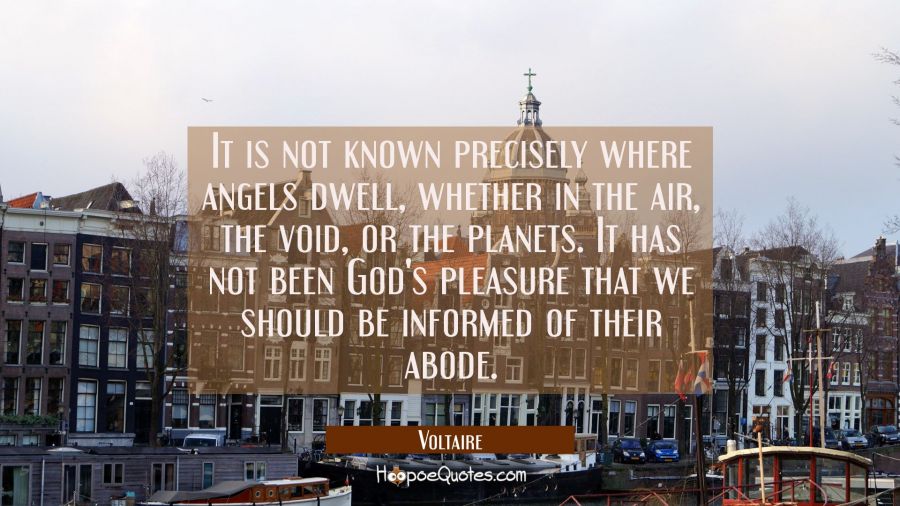 It is not known precisely where angels dwell whether in the air the void or the planets. It has not Voltaire Quotes