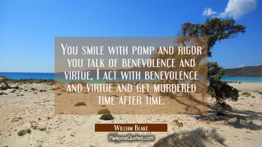 You smile with pomp and rigor you talk of benevolence and virtue, I act with benevolence and virtue William Blake Quotes