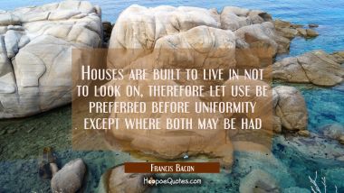 Houses are built to live in not to look on, therefore let use be preferred before uniformity except