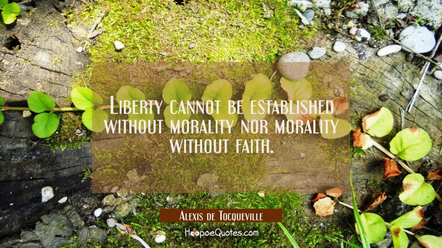 Liberty cannot be established without morality nor morality without faith. Alexis de Tocqueville Quotes
