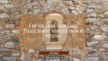 I do not crave your Grace. Please remove yourself from my presence&#039;.