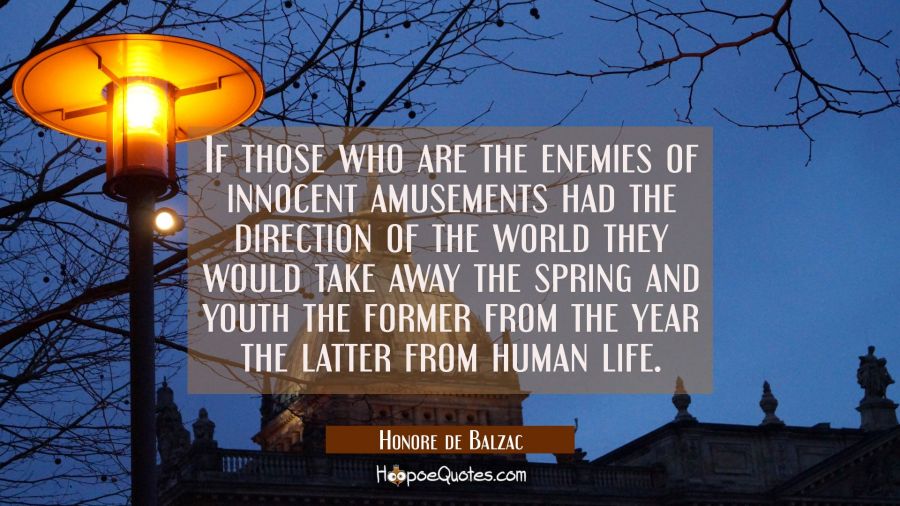 If those who are the enemies of innocent amusements had the direction of the world they would take  Honore de Balzac Quotes