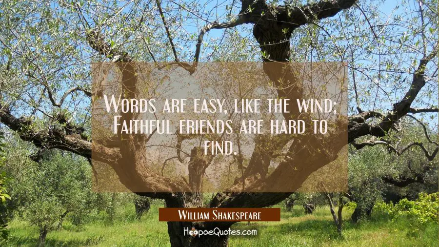 Words are easy, like the wind; Faithful friends are hard to find. William Shakespeare Quotes