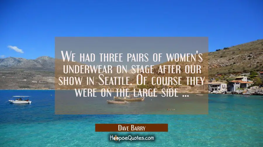 We had three pairs of women&#039;s underwear on stage after our show in Seattle. Of course they were on  Dave Barry Quotes