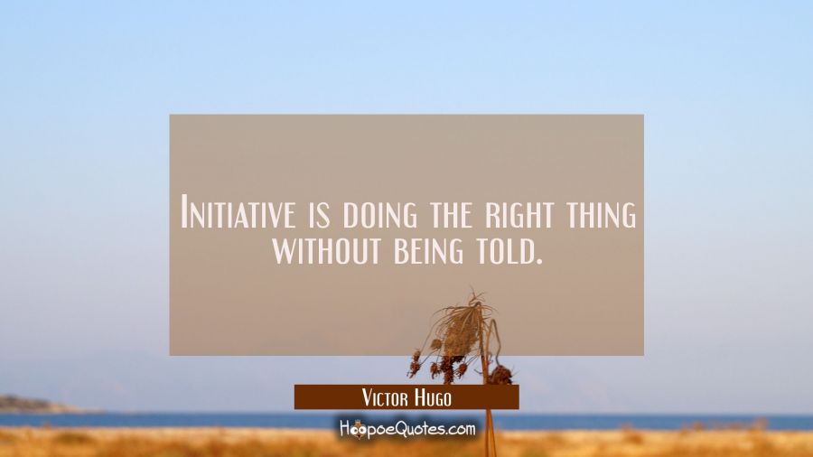 Initiative is doing the right thing without being told. Victor Hugo Quotes