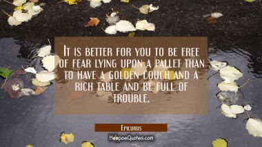 It is better for you to be free of fear lying upon a pallet than to have a golden couch and a rich  Epicurus Quotes