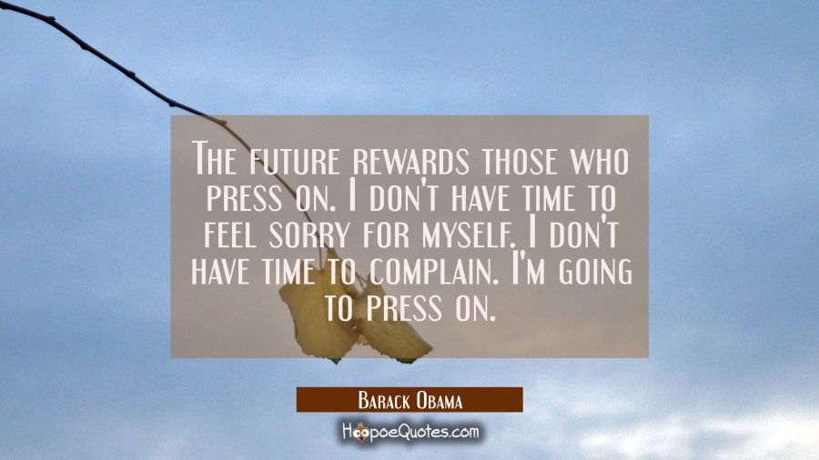 The future rewards those who press on. I don't have time to feel sorry for myself. I don't have tim Barack Obama Quotes