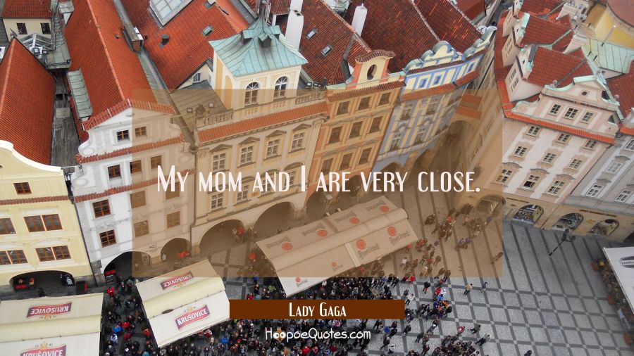 My mom and I are very close. Lady Gaga Quotes