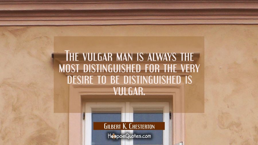 The vulgar man is always the most distinguished for the very desire to be distinguished is vulgar. Gilbert K. Chesterton Quotes
