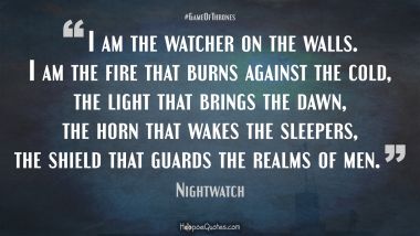 I am the watcher on the walls. I am the fire that burns against the cold, the light that brings the dawn, the horn that wakes the sleepers, the shield that guards the realms of men.