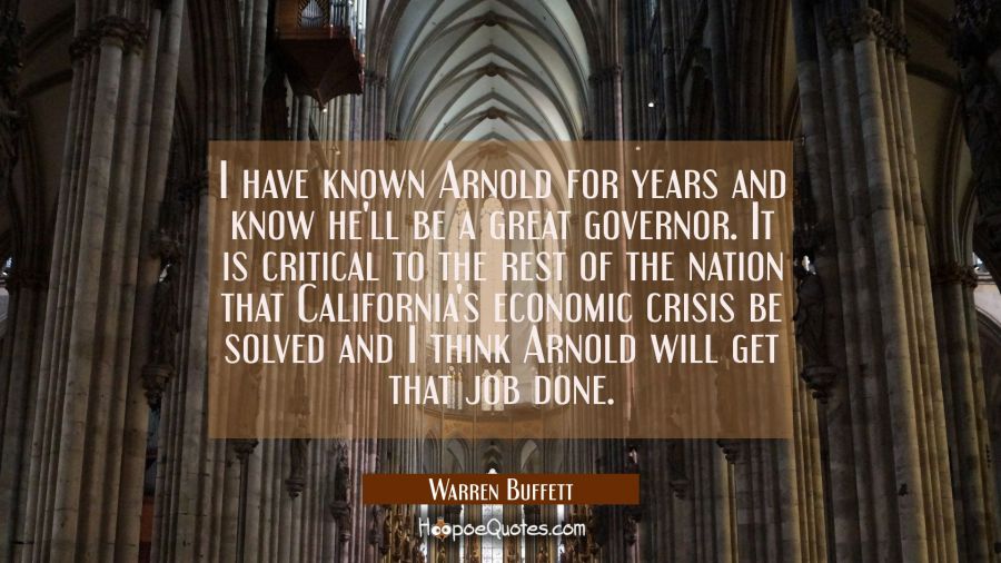 I have known Arnold for years and know he'll be a great governor. It is critical to the rest of the Warren Buffett Quotes