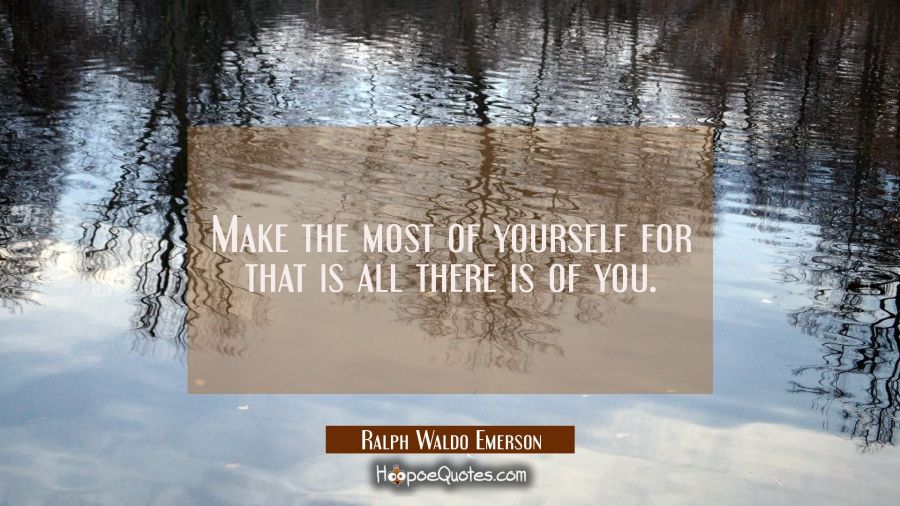 Make the most of yourself for that is all there is of you. Ralph Waldo Emerson Quotes