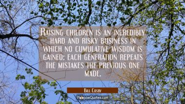 Raising children is an incredibly hard and risky business in which no cumulative wisdom is gained: 