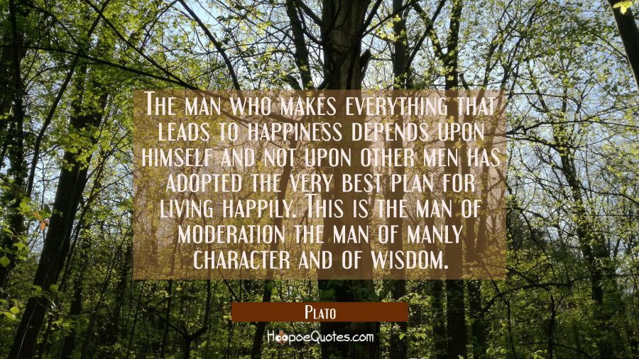 The man who makes everything that leads to happiness depends upon himself and not upon other men ha Plato Quotes