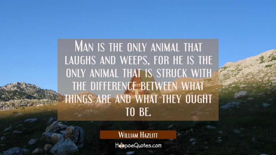Man is the only animal that laughs and weeps, for he is the only animal that is struck with the dif William Hazlitt Quotes