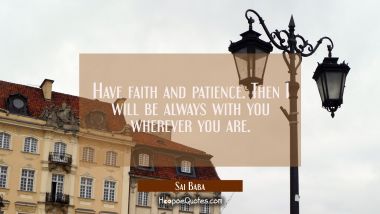 Have faith and patience. Then I will be always with you wherever you are. Sai Baba Quotes