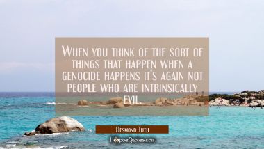 When you think of the sort of things that happen when a genocide happens it&#039;s again not people who 