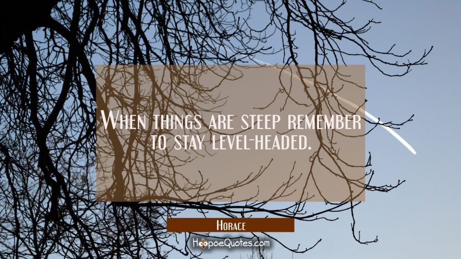 When things are steep remember to stay level-headed. Horace Quotes