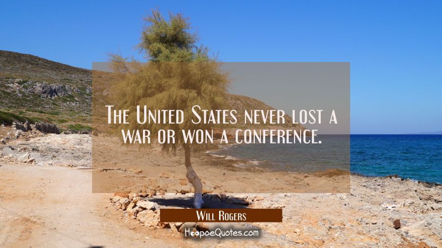 The United States never lost a war or won a conference. Will Rogers Quotes