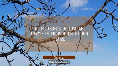 The pleasures of love are always in proportion to our fears.