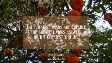 The greatest minds are capable of the greatest vices as well as of the greatest virtues. Rene Descartes Quotes