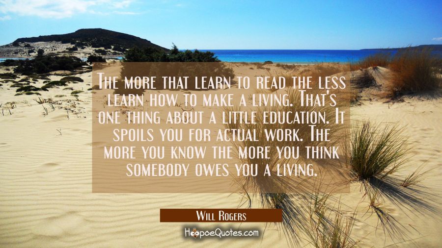 The more that learn to read the less learn how to make a living. That's one thing about a little ed Will Rogers Quotes