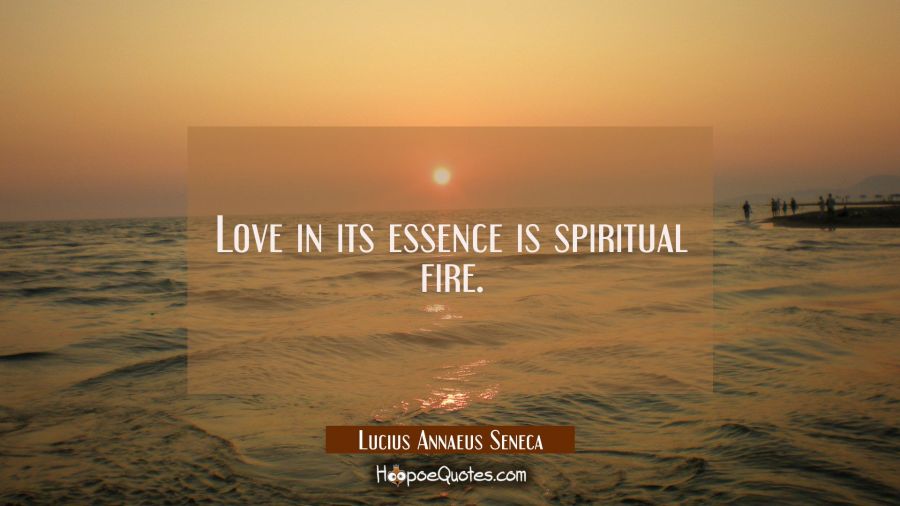 Love in its essence is spiritual fire. Lucius Annaeus Seneca Quotes