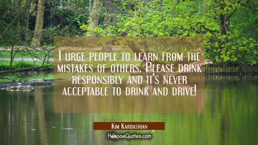I urge people to learn from the mistakes of others. Please drink responsibly and it's never accepta Kim Kardashian Quotes