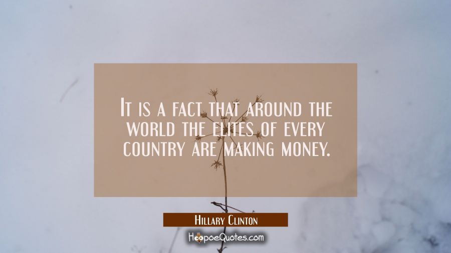 It is a fact that around the world the elites of every country are making money. Hillary Clinton Quotes