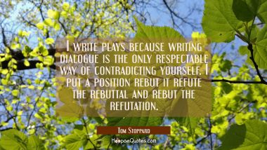 I write plays because writing dialogue is the only respectable way of contradicting yourself. I put Tom Stoppard Quotes