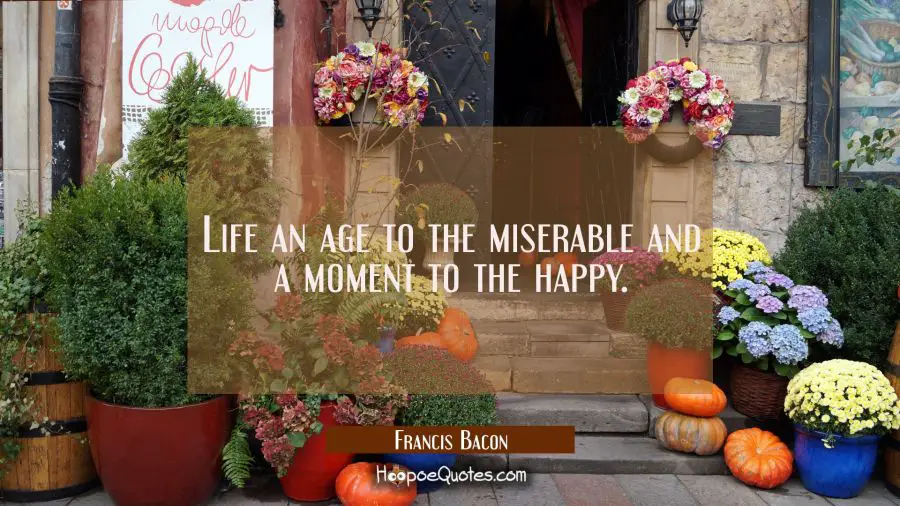 Life an age to the miserable and a moment to the happy. Francis Bacon Quotes