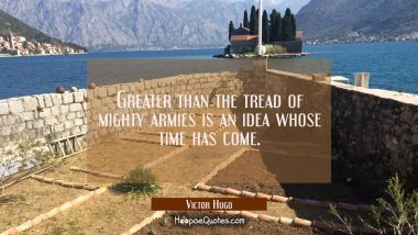 Greater than the tread of mighty armies is an idea whose time has come. Victor Hugo Quotes