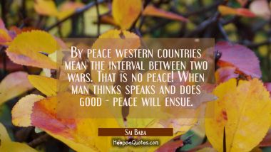By peace western countries mean the interval between two wars. That is no peace! When man thinks sp Sai Baba Quotes