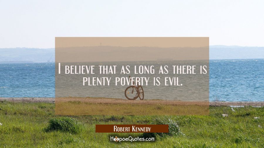 I believe that as long as there is plenty poverty is evil. Robert Kennedy Quotes