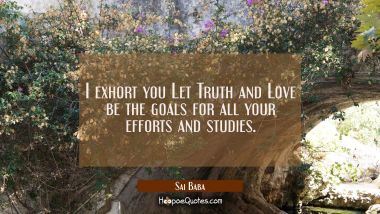 I exhort you Let Truth and Love be the goals for all your efforts and studies. Sai Baba Quotes