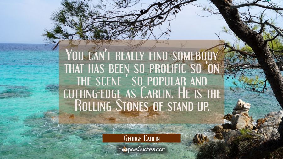 You can't really find somebody that has been so prolific so 'on the scene ' so popular and cutting- George Carlin Quotes