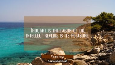Thought is the labor of the intellect reverie is its pleasure.
