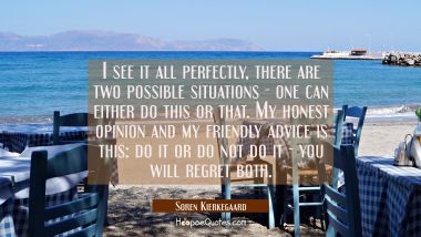 I see it all perfectly, there are two possible situations - one can either do this or that. My hone Soren Kierkegaard Quotes