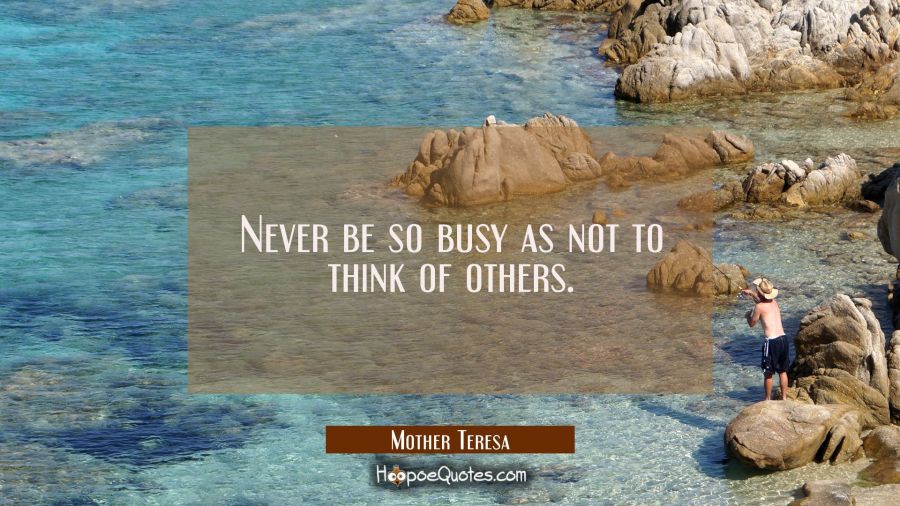Never be so busy as not to think of others. Mother Teresa Quotes