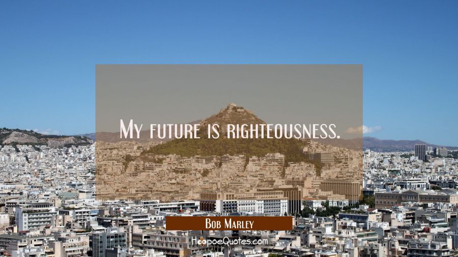 My future is righteousness. Bob Marley Quotes
