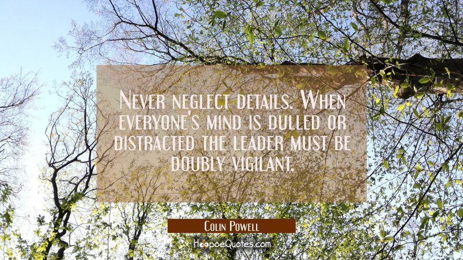 Never neglect details. When everyone's mind is dulled or distracted the leader must be doubly vigil Colin Powell Quotes