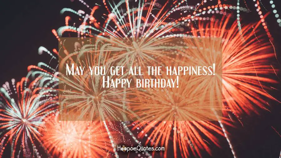 May you get all the happiness! Happy birthday! Birthday Quotes