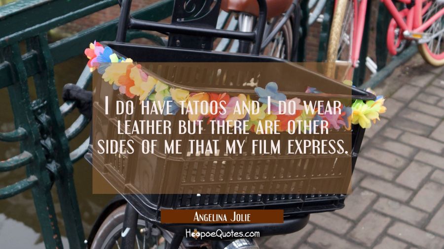 I do have tatoos and I do wear leather but there are other sides of me that my film express. Angelina Jolie Quotes
