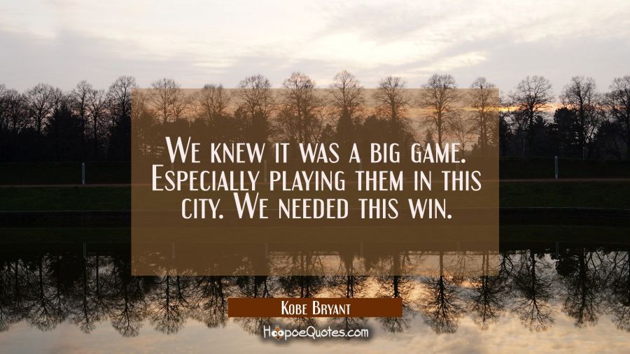 We knew it was a big game. Especially playing them in this city. We needed this win. Kobe Bryant Quotes