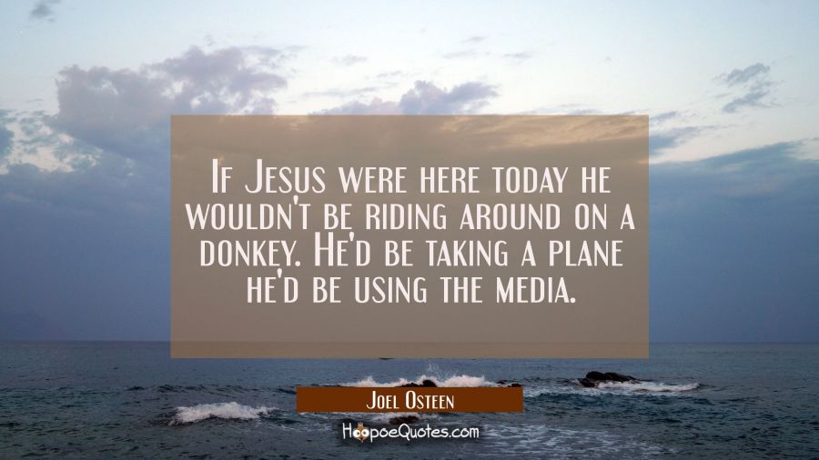 If Jesus were here today he wouldn't be riding around on a donkey. He'd be taking a plane he'd be u Joel Osteen Quotes