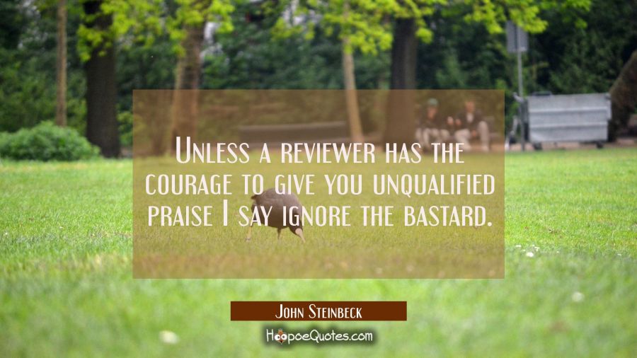 Unless a reviewer has the courage to give you unqualified praise I say ignore the bastard. John Steinbeck Quotes