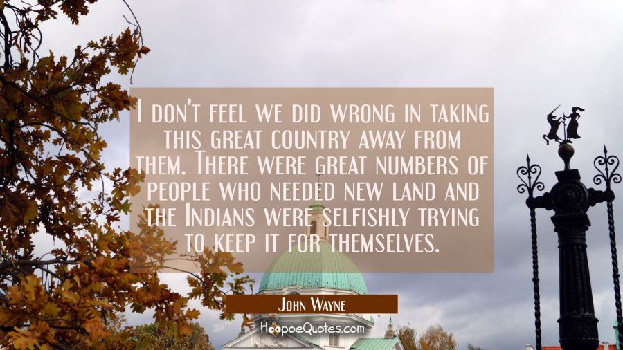 I don't feel we did wrong in taking this great country away from them. There were great numbers of John Wayne Quotes
