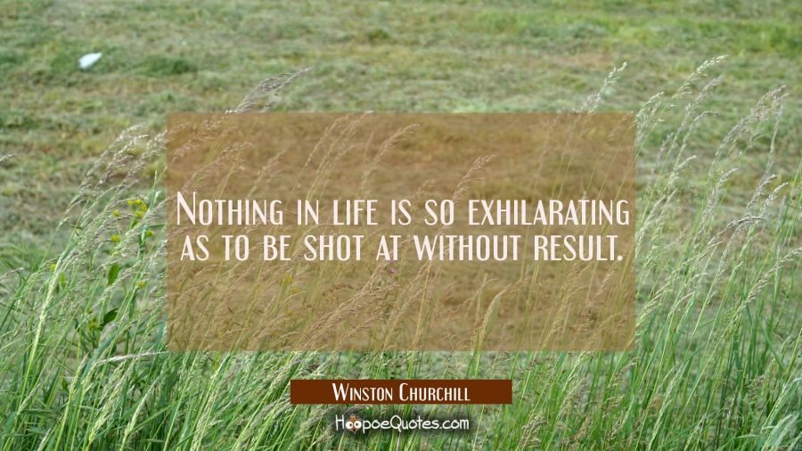 Nothing in life is so exhilarating as to be shot at without result. Winston Churchill Quotes