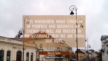 It is wonderful what strength of purpose and boldness and energy of will are roused by the assuranc