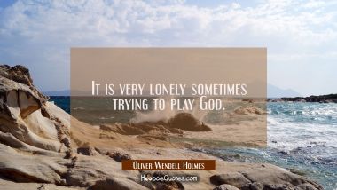It is very lonely sometimes trying to play God. Oliver Wendell Holmes Quotes